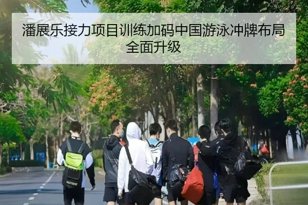 潘展乐接力项目训练加码中国游泳冲牌布局全面升级 | jingbaoboSPORTS