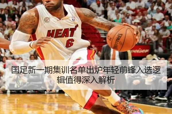 国足新一期集训名单出炉年轻前锋入选逻辑值得深入解析 | jingbaoboSPORTS