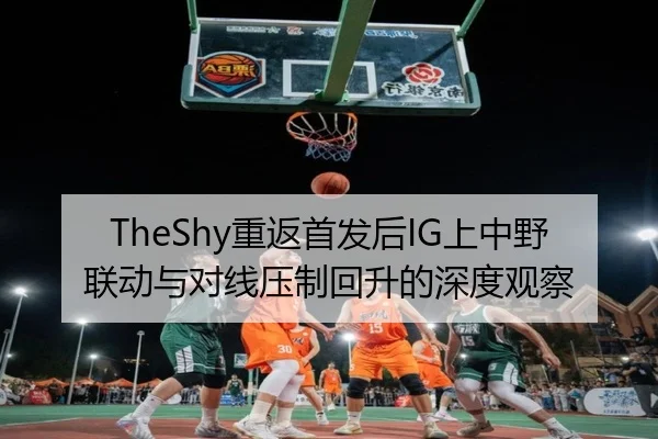 TheShy重返首发后IG上中野联动与对线压制回升的深度观察 | jingbaoboSPORTS