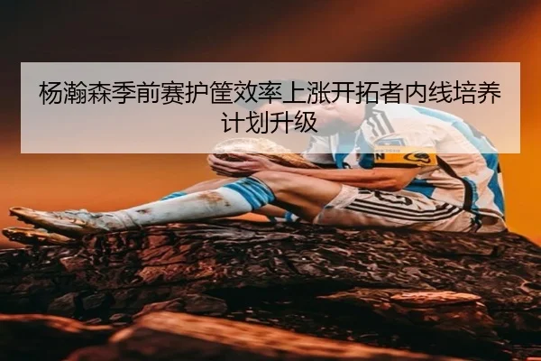 杨瀚森季前赛护筐效率上涨开拓者内线培养计划升级 - jingbaoboSPORTS