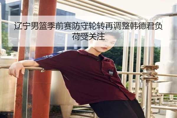 辽宁男篮季前赛防守轮转再调整韩德君负荷受关注 | jingbaoboSPORTS