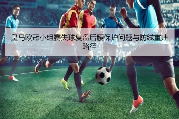 皇马欧冠小组赛失球复盘后腰保护问题与防线重建路径(jingbaoboSPORTS)